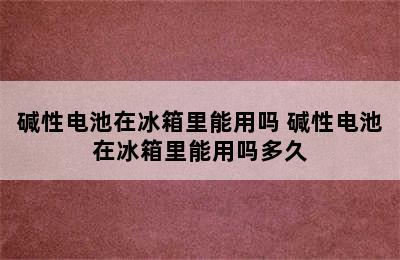 碱性电池在冰箱里能用吗 碱性电池在冰箱里能用吗多久